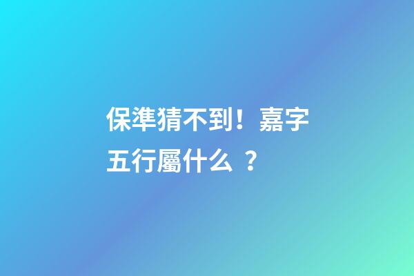 保準猜不到！嘉字五行屬什么？